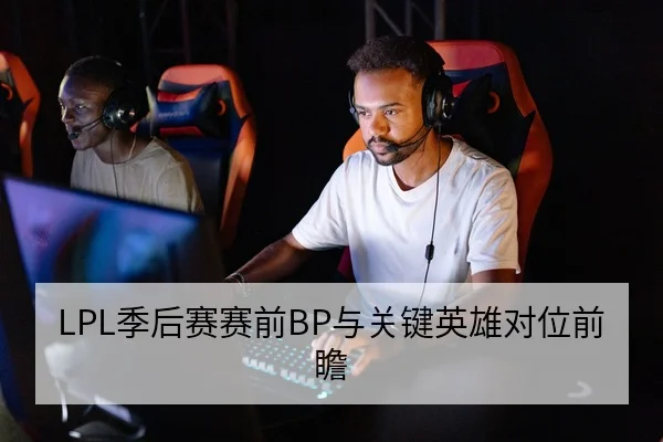 LPL季后赛赛前BP与关键英雄对位前瞻