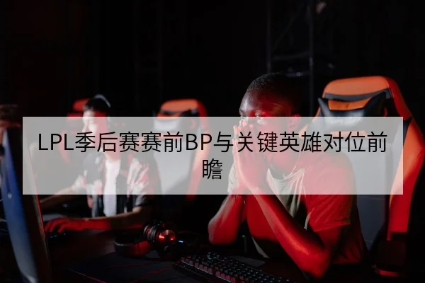 LPL季后赛赛前BP与关键英雄对位前瞻