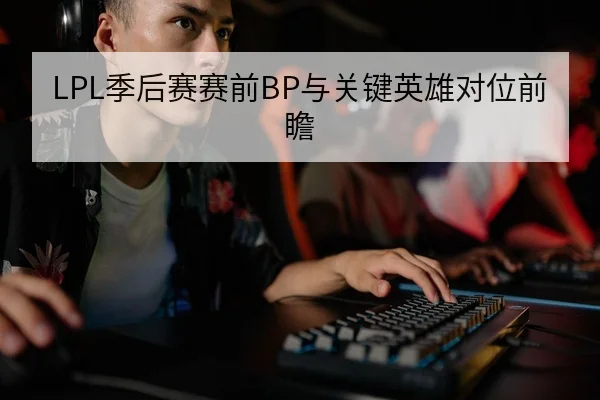 LPL季后赛赛前BP与关键英雄对位前瞻